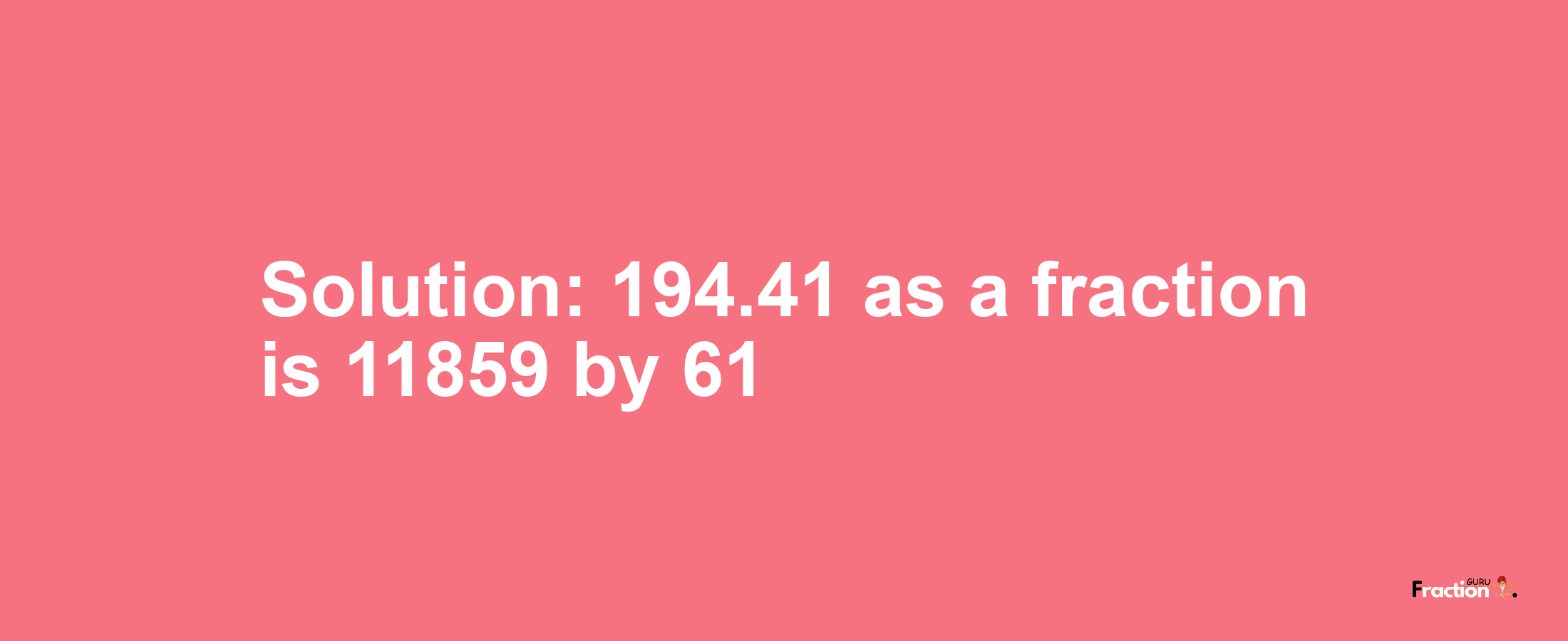 Solution:194.41 as a fraction is 11859/61